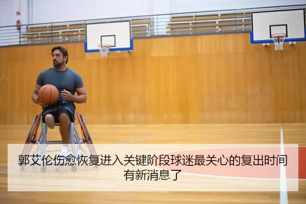 郭艾伦伤愈恢复进入关键阶段球迷最关心的复出时间有新消息了