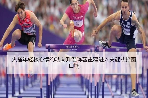 火箭年轻核心续约动向升温阵容重建进入关键抉择窗口期